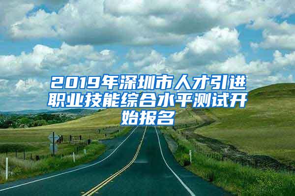 2019年深圳市人才引进职业技能综合水平测试开始报名