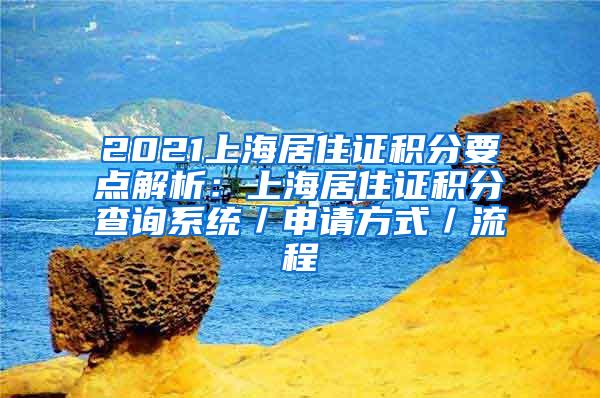 2021上海居住证积分要点解析：上海居住证积分查询系统／申请方式／流程