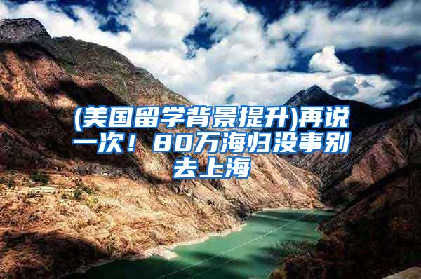 (美国留学背景提升)再说一次！80万海归没事别去上海