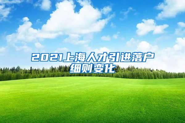 2021上海人才引进落户细则变化