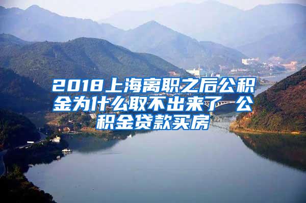 2018上海离职之后公积金为什么取不出来了 公积金贷款买房