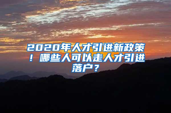 2020年人才引进新政策！哪些人可以走人才引进落户？