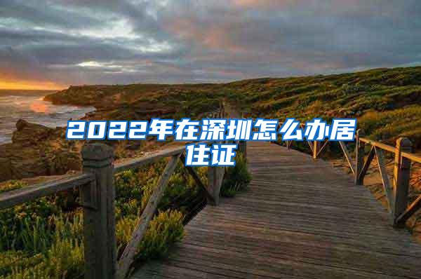 2022年在深圳怎么办居住证