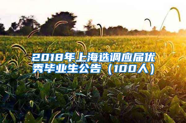 2018年上海选调应届优秀毕业生公告（100人）