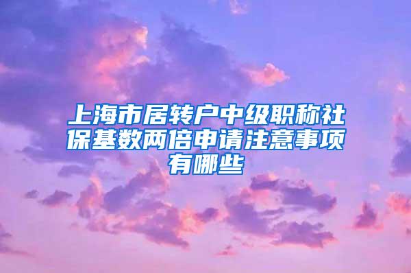 上海市居转户中级职称社保基数两倍申请注意事项有哪些