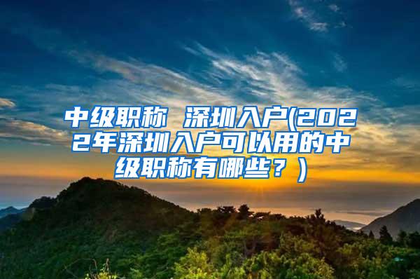 中级职称 深圳入户(2022年深圳入户可以用的中级职称有哪些？)