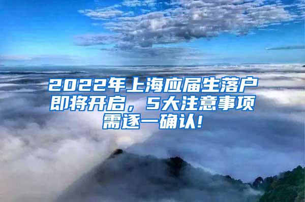 2022年上海应届生落户即将开启，5大注意事项需逐一确认!