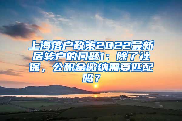 上海落户政策2022最新居转户的问题1：除了社保，公积金缴纳需要匹配吗？