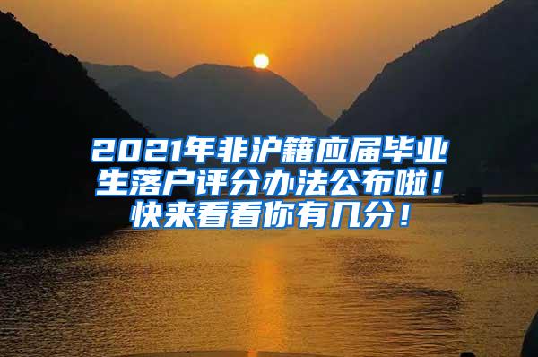 2021年非沪籍应届毕业生落户评分办法公布啦！快来看看你有几分！