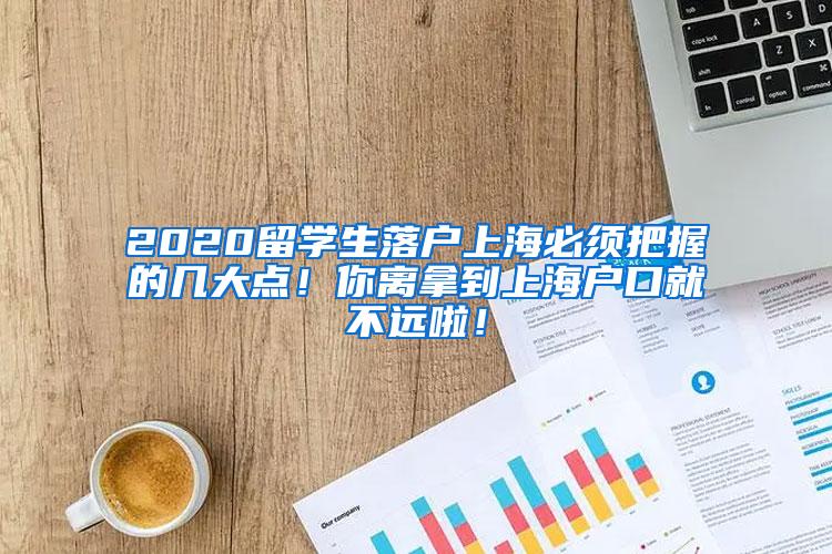 2020留学生落户上海必须把握的几大点！你离拿到上海户口就不远啦！