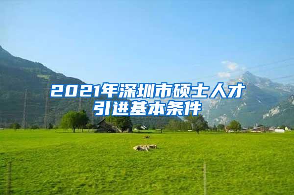 2021年深圳市硕士人才引进基本条件