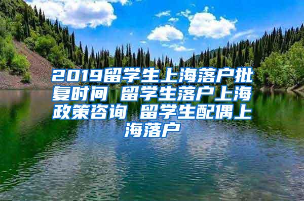 2019留学生上海落户批复时间 留学生落户上海政策咨询 留学生配偶上海落户