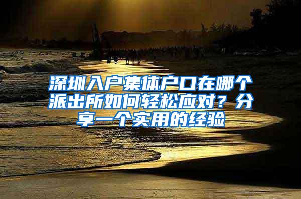 深圳入户集体户口在哪个派出所如何轻松应对？分享一个实用的经验