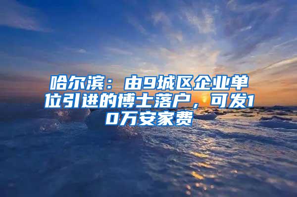 哈尔滨：由9城区企业单位引进的博士落户，可发10万安家费