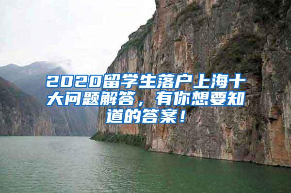 2020留学生落户上海十大问题解答，有你想要知道的答案！