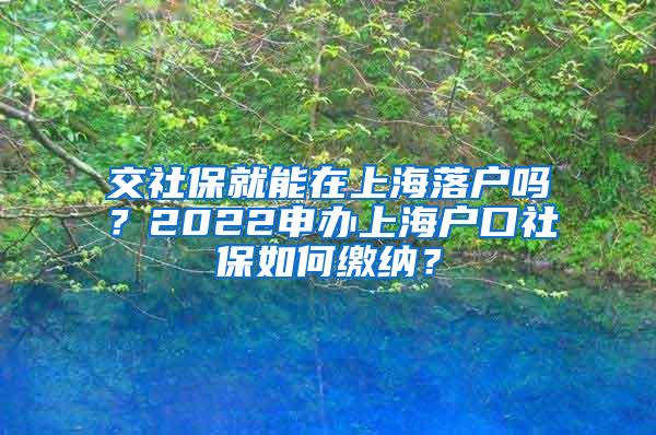 交社保就能在上海落户吗？2022申办上海户口社保如何缴纳？