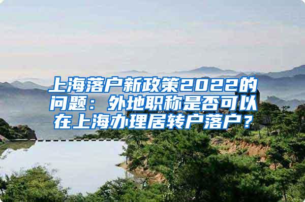 上海落户新政策2022的问题：外地职称是否可以在上海办理居转户落户？