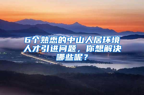 6个熟悉的中山人居环境人才引进问题，你想解决哪些呢？