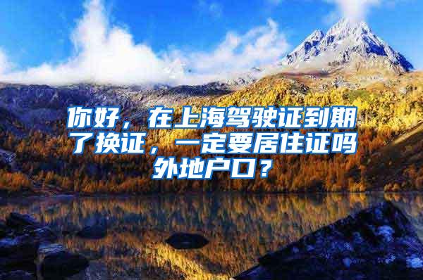 你好，在上海驾驶证到期了换证，一定要居住证吗外地户口？