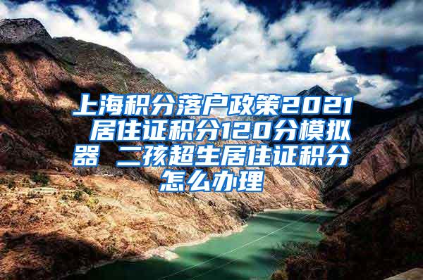 上海积分落户政策2021 居住证积分120分模拟器 二孩超生居住证积分怎么办理