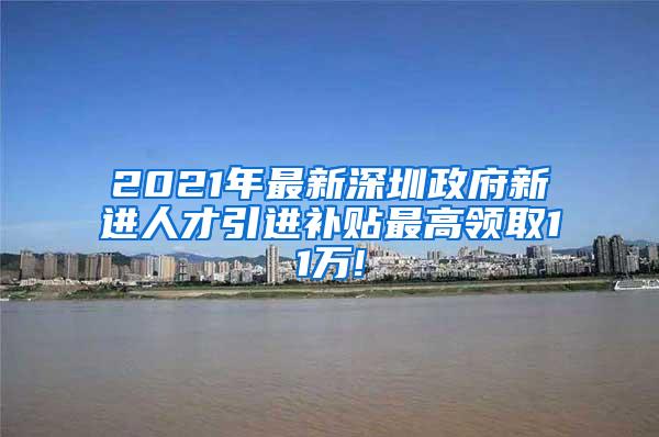 2021年最新深圳政府新进人才引进补贴最高领取11万!