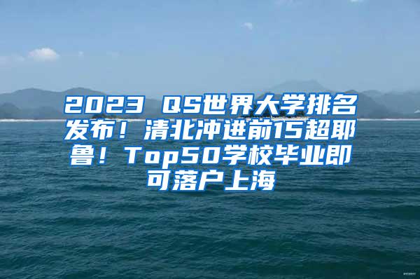 2023 QS世界大学排名发布！清北冲进前15超耶鲁！Top50学校毕业即可落户上海