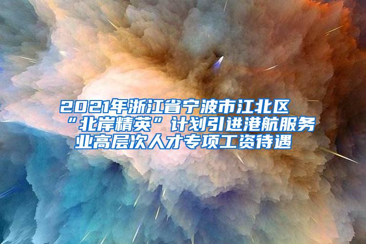 2021年浙江省宁波市江北区“北岸精英”计划引进港航服务业高层次人才专项工资待遇