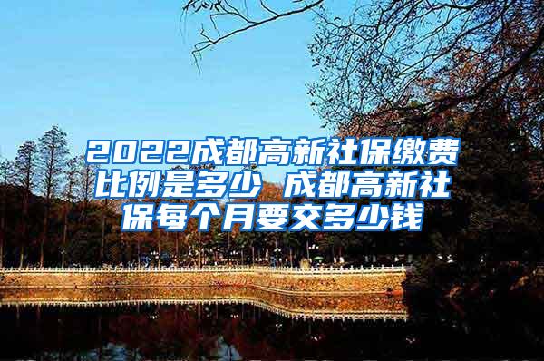 2022成都高新社保缴费比例是多少 成都高新社保每个月要交多少钱