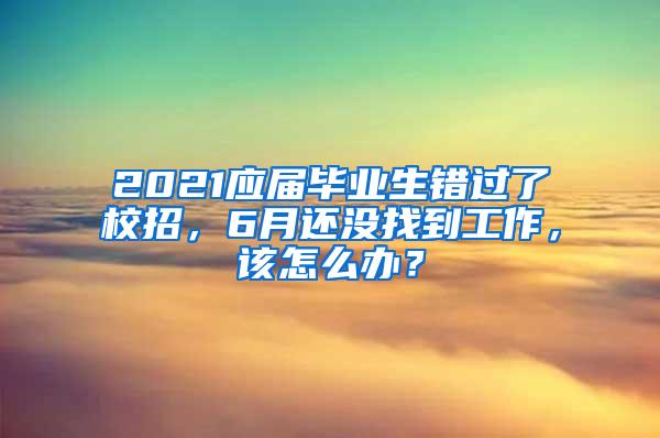 2021应届毕业生错过了校招，6月还没找到工作，该怎么办？