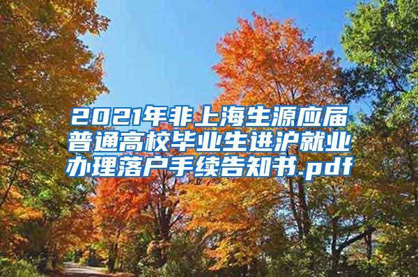 2021年非上海生源应届普通高校毕业生进沪就业办理落户手续告知书.pdf