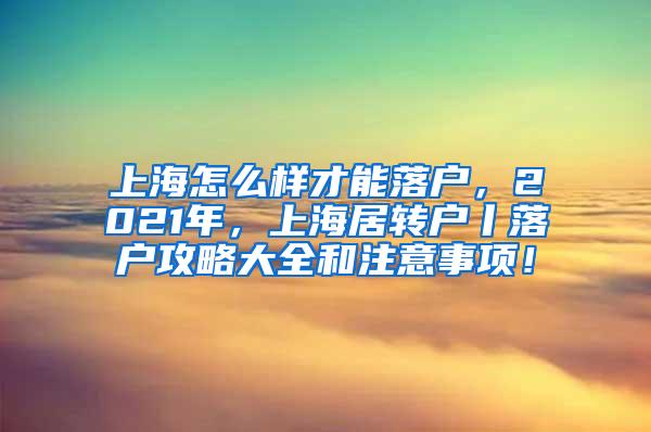 上海怎么样才能落户，2021年，上海居转户丨落户攻略大全和注意事项！