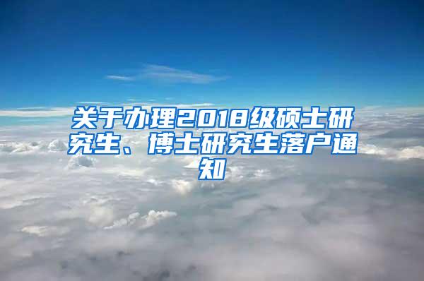 关于办理2018级硕士研究生、博士研究生落户通知