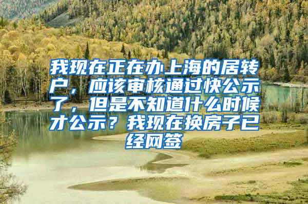 我现在正在办上海的居转户，应该审核通过快公示了，但是不知道什么时候才公示？我现在换房子已经网签