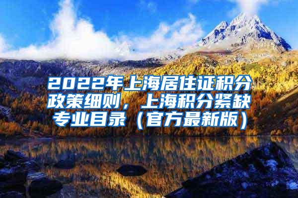 2022年上海居住证积分政策细则，上海积分紧缺专业目录（官方最新版）