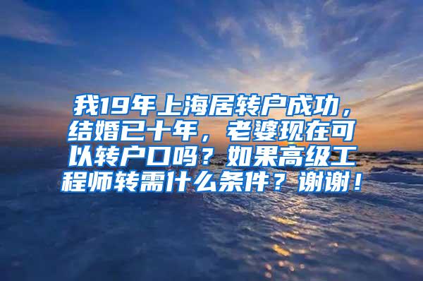 我19年上海居转户成功，结婚已十年，老婆现在可以转户口吗？如果高级工程师转需什么条件？谢谢！