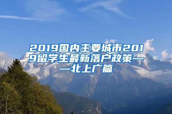 2019国内主要城市2019留学生最新落户政策——北上广篇