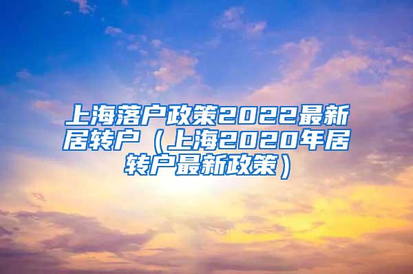 上海落户政策2022最新居转户（上海2020年居转户最新政策）