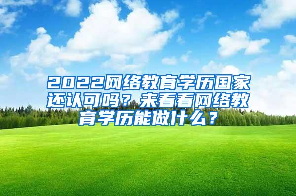 2022网络教育学历国家还认可吗？来看看网络教育学历能做什么？