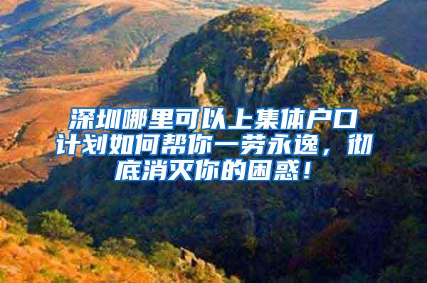 深圳哪里可以上集体户口计划如何帮你一劳永逸，彻底消灭你的困惑！