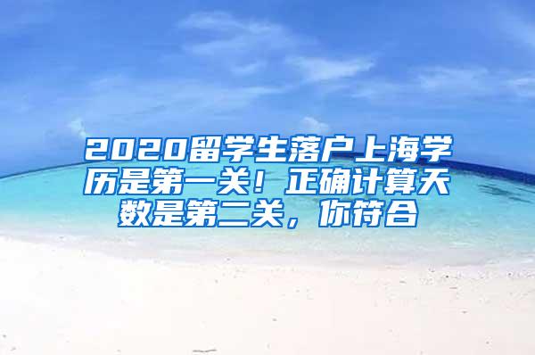 2020留学生落户上海学历是第一关！正确计算天数是第二关，你符合