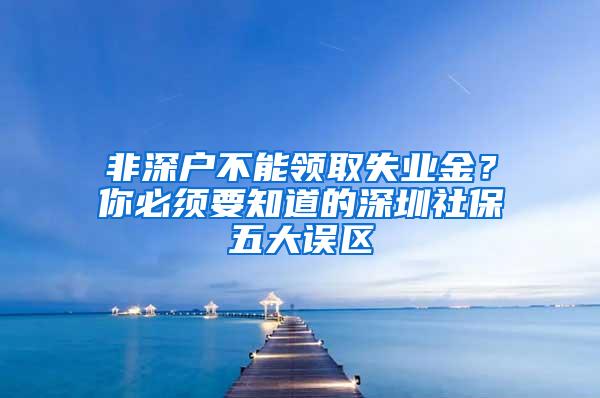 非深户不能领取失业金？你必须要知道的深圳社保五大误区