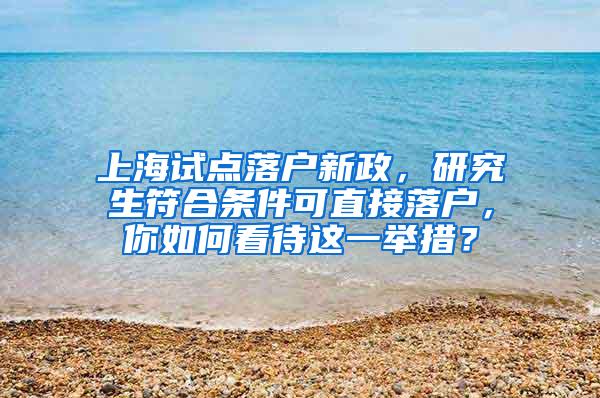 上海试点落户新政，研究生符合条件可直接落户，你如何看待这一举措？