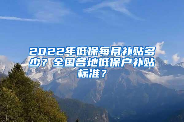 2022年低保每月补贴多少？全国各地低保户补贴标准？