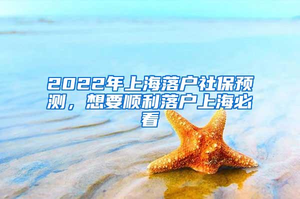 2022年上海落户社保预测，想要顺利落户上海必看