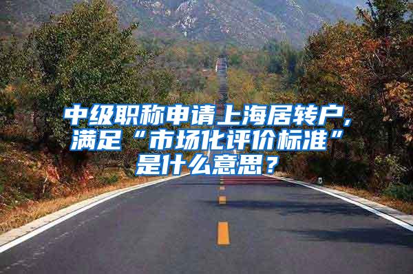 中级职称申请上海居转户,满足“市场化评价标准”是什么意思？