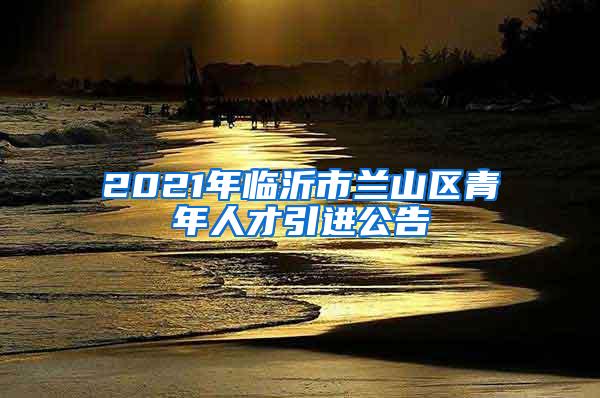 2021年临沂市兰山区青年人才引进公告