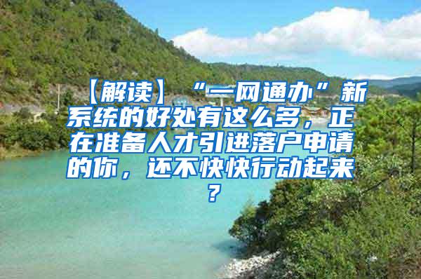 【解读】“一网通办”新系统的好处有这么多，正在准备人才引进落户申请的你，还不快快行动起来？