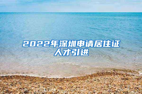 2022年深圳申请居住证人才引进