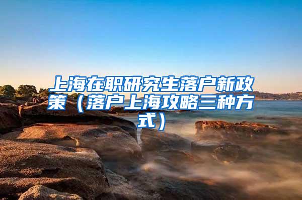 上海在职研究生落户新政策（落户上海攻略三种方式）