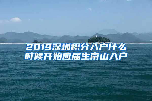 2019深圳积分入户什么时候开始应届生南山入户